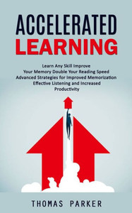 Accelerated Learning: Learn Any Skill Improve Your Memory Double Your Reading Speed (Advanced Strategies For Improved Memorization Effective Listening And Increased Productivity)