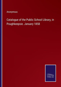 Catalogue Of The Public School Library, In Poughkeepsie. January 1858 Catalogue Of The Public School Library, In Poughkeepsie. January 1858