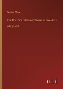 The Doctor's Dilemma; Drama In Five Acts: In Large Print The Doctor's Dilemma; Drama In Five Acts: In Large Print