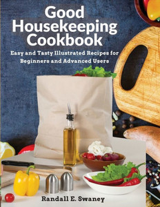 Good Housekeeping Cookbook: Easy And Tasty Illustrated Recipes For Beginners And Advanced Users Good Housekeeping Cookbook: Easy And Tasty Illustrated Recipes For Beginners And Advanced Users