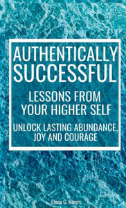 Authentically Successful - Lessons From Your Higher Self: Unlock Lasting Abundance, Joy, And Courage! (Metaphysical Self-Help)