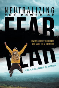 Neutralizing The Power Of Fear: How To Subdue Your Fears And Make Them Harmless Neutralizing The Power Of Fear: How To Subdue Your Fears And Make Them Harmless