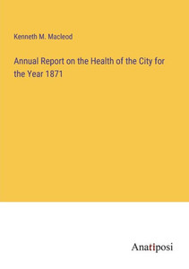 Annual Report On The Health Of The City For The Year 1871 Annual Report On The Health Of The City For The Year 1871
