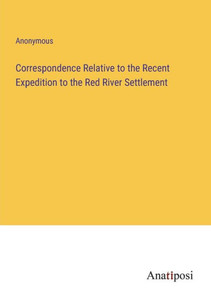 Correspondence Relative To The Recent Expedition To The Red River Settlement Correspondence Relative To The Recent Expedition To The Red River Settlement