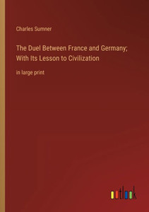 The Duel Between France And Germany; With Its Lesson To Civilization: In Large Print The Duel Between France And Germany; With Its Lesson To Civilization: In Large Print