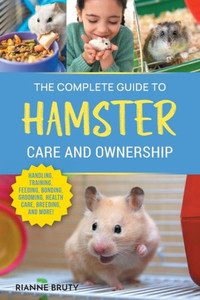 The Complete Guide To Hamster Care And Ownership: Covering Breeds, Enclosures, Handling, Training, Feeding, Bonding, Grooming, Health Care, Breeding, And More!
