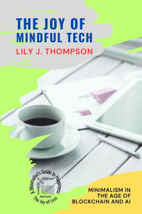The Joy Of Mindful Tech: Minimalism In The Age Of Blockchain And Ai (The Joy Of Less: A Minimalist's Guide To Happiness)