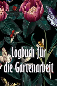 Logbuch Für Die Gartenarbeit: Gartentagebuch Für Gartenliebhaber, Blumen, Obst, Gemüse, Pflanz- Und Pflegeanleitungen (German Edition) Logbuch Für Die Gartenarbeit: Gartentagebuch Für Gartenliebhaber, Blumen, Obst, Gemüse, Pflanz- Und Pflegeanleitungen (German Edition)