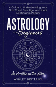 Astrology For Beginners: A Guide To Understanding Your Birth Chart, Star Sign, And Ideal Relationship Partner: As Written In The Stars Astrology For Beginners: A Guide To Understanding Your Birth Chart, Star Sign, And Ideal Relationship Partner: As Written In The Stars
