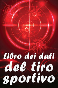 Libro Dei Dati Del Tiro Sportivo: Registrare Data, Ora, Luogo, Arma, Tipo Di Cannocchiale, Munizioni, Distanza, Polvere, Innesco, Ottone, Pagine Del Diagramma (Italian Edition)