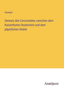 Genesis Des Concordates Zwischen Dem Kaiserthume Oesterreich Und Dem Päpstlichen Stuhle (German Edition) Genesis Des Concordates Zwischen Dem Kaiserthume Oesterreich Und Dem Päpstlichen Stuhle (German Edition)