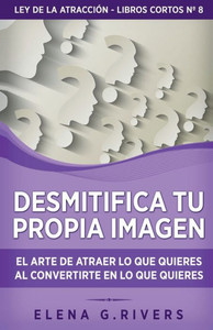 Desmitifica La Imagen De Ti Mismo: El Arte De Atraer Lo Que Quieres Al Convertirte En Lo Que Quieres (Ley De La Atracción - Libros Cortos) (Spanish Edition)