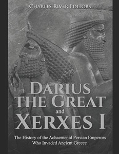 Darius the Great and Xerxes I: The History of the Achaemenid Persian Emperors Who Invaded Ancient Greece