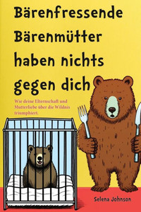 Bärenfressende Bärenmütter Haben Nichts Gegen Dich: Wie Deine Elternschaft Und Mutterliebe Über Die Wildnis Triumphiert (German Edition) Bärenfressende Bärenmütter Haben Nichts Gegen Dich: Wie Deine Elternschaft Und Mutterliebe Über Die Wildnis Triumphiert (German Edition)