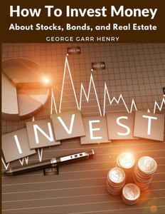 How To Invest Money: About Stocks, Bonds, And Real Estate How To Invest Money: About Stocks, Bonds, And Real Estate