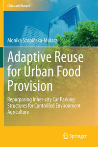 Adaptive Reuse For Urban Food Provision: Repurposing Inner-City Car Parking Structures For Controlled Environment Agriculture (Cities And Nature) Adaptive Reuse For Urban Food Provision: Repurposing Inner-City Car Parking Structures For Controlled Environment Agriculture (Cities And Nature)