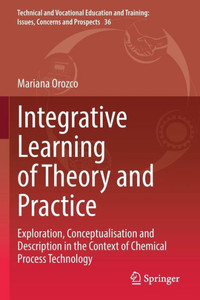 Integrative Learning Of Theory And Practice: Exploration, Conceptualisation And Description In The Context Of Chemical Process Technology (Technical ... Training: Issues, Concerns And Prospects, 36) Integrative Learning Of Theory And Practice: Exploration, Conceptualisation And Description In The Context Of Chemical Process Technology (Technical ... Training: Issues, Concerns And Prospects, 36)