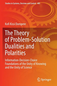 The Theory Of Problem-Solution Dualities And Polarities: Information-Decision-Choice Foundations Of The Unity Of Knowing And The Unity Of Science (Studies In Systems, Decision And Control, 405)