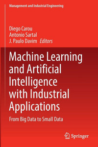 Machine Learning And Artificial Intelligence With Industrial Applications: From Big Data To Small Data (Management And Industrial Engineering) Machine Learning And Artificial Intelligence With Industrial Applications: From Big Data To Small Data (Management And Industrial Engineering)