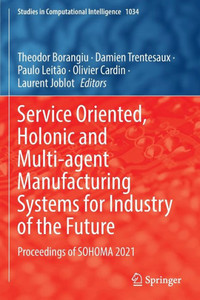 Service Oriented, Holonic And Multi-Agent Manufacturing Systems For Industry Of The Future: Proceedings Of Sohoma 2021 (Studies In Computational Intelligence, 1034) Service Oriented, Holonic And Multi-Agent Manufacturing Systems For Industry Of The Future: Proceedings Of Sohoma 2021 (Studies In Computational Intelligence, 1034)