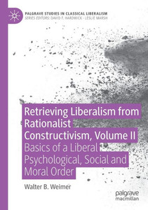Retrieving Liberalism From Rationalist Constructivism, Volume Ii: Basics Of A Liberal Psychological, Social And Moral Order (Palgrave Studies In Classical Liberalism)