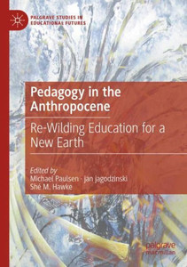 Pedagogy In The Anthropocene: Re-Wilding Education For A New Earth (Palgrave Studies In Educational Futures) Pedagogy In The Anthropocene: Re-Wilding Education For A New Earth (Palgrave Studies In Educational Futures)