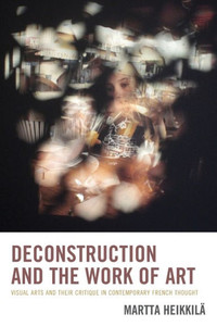 Deconstruction And The Work Of Art: Visual Arts And Their Critique In Contemporary French Thought Deconstruction And The Work Of Art: Visual Arts And Their Critique In Contemporary French Thought