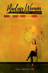 Badass Woman As Educational Leaders: A Playbook For Who We Are, What We Do Why We Do It, And How We Get It Done