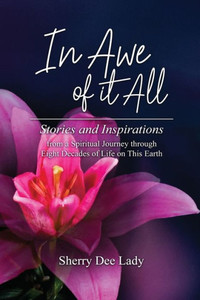 In Awe Of It All: Stories And Inspirations From A Spiritual Journey Through Eight Decades Of Life On This Earth