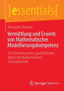 Vermittlung Und Erwerb Von Mathematischer Modellierungskompetenz: Zur Förderung Eines Ganzheitlichen Bildes Der Mathematik Im Schulunterricht (Essentials) (German Edition) Vermittlung Und Erwerb Von Mathematischer Modellierungskompetenz: Zur Förderung Eines Ganzheitlichen Bildes Der Mathematik Im Schulunterricht (Essentials) (German Edition)