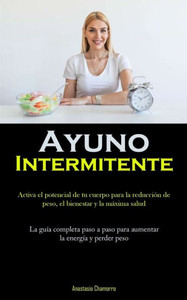Ayuno Intermitente: Activa El Potencial De Tu Cuerpo Para La Reducción De Peso, El Bienestar Y La Máxima Salud (La Guía Completa Paso A Paso Para Aumentar La Energía Y Perder Peso) (Spanish Edition)