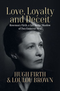 Love, Loyalty And Deceit: Rosemary Firth, A Life In The Shadow Of Two Eminent Men Love, Loyalty And Deceit: Rosemary Firth, A Life In The Shadow Of Two Eminent Men