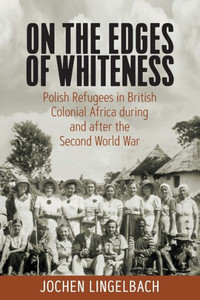 On The Edges Of Whiteness: Polish Refugees In British Colonial Africa During And After The Second World War On The Edges Of Whiteness: Polish Refugees In British Colonial Africa During And After The Second World War