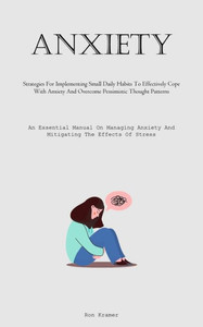 Anxiety: Strategies For Implementing Small Daily Habits To Effectively Cope With Anxiety And Overcome Pessimistic Thought Patterns (An Essential ... Anxiety And Mitigating The Effects Of Stress)