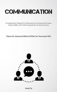 Communication: A Comprehensive Manual For Enhancing Your Interpersonal Acumen, Oratory Skills, And Verbal Communication In Social Contexts (Enhance ... And Refine Your Conversational Skills) Communication: A Comprehensive Manual For Enhancing Your Interpersonal Acumen, Oratory Skills, And Verbal Communication In Social Contexts (Enhance ... And Refine Your Conversational Skills)