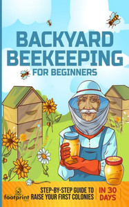 Backyard Beekeeping For Beginners: Step-By-Step Guide To Raise Your First Colonies In 30 Days