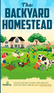 The Backyard Homestead: Step-By-Step Guide To Start Your Own Self-Sufficient Mini Farm On Just A Quarter Acre The Backyard Homestead: Step-By-Step Guide To Start Your Own Self-Sufficient Mini Farm On Just A Quarter Acre