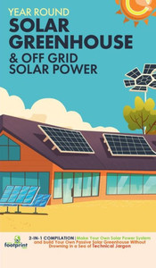 Off Grid Solar Power & Year Round Solar Greenhouse: 2-In-1 Compilation Make Your Own Solar Power System And Build Your Own Passive Solar Greenhouse Without Drowning In A Sea Of Technical Jargon