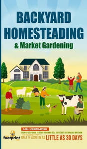 Backyard Homesteading & Market Gardening: 2-In-1 Compilation Step-By-Step Guide To Start Your Own Self Sufficient Sustainable Mini Farm On A 1/4 Acre In As Little As 30 Days Backyard Homesteading & Market Gardening: 2-In-1 Compilation Step-By-Step Guide To Start Your Own Self Sufficient Sustainable Mini Farm On A 1/4 Acre In As Little As 30 Days
