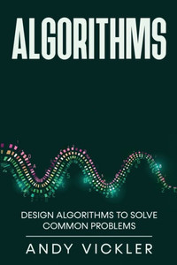 Algorithms: Design Algorithms To Solve Common Problems Algorithms: Design Algorithms To Solve Common Problems