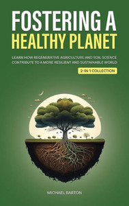Fostering A Healthy Planet: Learn How Regenerative Agriculture And Soil Science Contribute To A More Resilient And Sustainable World (2-In-1 Collection) (Sustainable Agriculture) Fostering A Healthy Planet: Learn How Regenerative Agriculture And Soil Science Contribute To A More Resilient And Sustainable World (2-In-1 Collection) (Sustainable Agriculture)