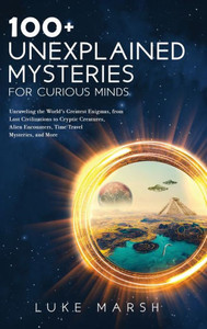 100+ Unexplained Mysteries For Curious Minds: Unraveling The World's Greatest Enigmas, From Lost Civilizations To Cryptic Creatures, Alien Encounters, ... Mysteries, And More (The Ultimate 100 Series) 100+ Unexplained Mysteries For Curious Minds: Unraveling The World's Greatest Enigmas, From Lost Civilizations To Cryptic Creatures, Alien Encounters, ... Mysteries, And More (The Ultimate 100 Series)