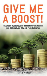 Give Me A Boost!: The Under-Resourced Entrepreneur's Handbook For Growing And Scaling Your Business Give Me A Boost!: The Under-Resourced Entrepreneur's Handbook For Growing And Scaling Your Business