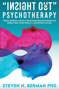 Insight Out Psychotherapy: Powerful Paradoxical Strategies To Reverse Dangerousness And Resistance In The Criminally Insane, Severely Mentally Ill, And Symptomatic Outpatient Insight Out Psychotherapy: Powerful Paradoxical Strategies To Reverse Dangerousness And Resistance In The Criminally Insane, Severely Mentally Ill, And Symptomatic Outpatient