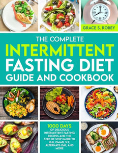 The Complete Intermittent Fasting Diet Guide And Cookbook: 1000 Days Of Delicious Intermittent Fasting Recipes And The Step-By-Step Guide To 16:8, Omad, 5:2, Alternate-Day, And More The Complete Intermittent Fasting Diet Guide And Cookbook: 1000 Days Of Delicious Intermittent Fasting Recipes And The Step-By-Step Guide To 16:8, Omad, 5:2, Alternate-Day, And More