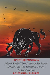 Ernest Hemingway: Selected Works: Three Stories & Ten Poems, In Our Time, The Torrents Of Spring, The Sun Also Rises Ernest Hemingway: Selected Works: Three Stories & Ten Poems, In Our Time, The Torrents Of Spring, The Sun Also Rises