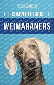 The Complete Guide To Weimaraners: Finding, Selecting, Raising, Training, Feeding, Socializing, And Loving Your New Weimaraner Puppy The Complete Guide To Weimaraners: Finding, Selecting, Raising, Training, Feeding, Socializing, And Loving Your New Weimaraner Puppy