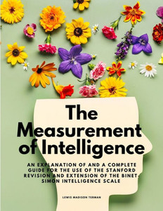 The Measurement Of Intelligence - An Explanation Of And A Complete Guide For The Use Of The Stanford Revision And Extension Of The Binet-Simon Intelligence Scale The Measurement Of Intelligence - An Explanation Of And A Complete Guide For The Use Of The Stanford Revision And Extension Of The Binet-Simon Intelligence Scale