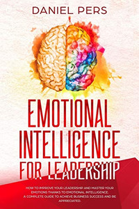 Emotional Intelligence For Leadership: How to Improve Your Leadership and Master Your Emotions Thanks to Emotional Intelligence. A Complete Guide to ... and Be Appreciated. (Emotions Intelligence)