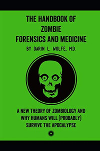 The Handbook of Zombie Forensics and Medicine: A New Theory of Zombiology and Why Humans Will (Probably) Survive the Apocalypse The Handbook of Zombie Forensics and Medicine: A New Theory of Zombiology and Why Humans Will (Probably) Survive the Apocalypse